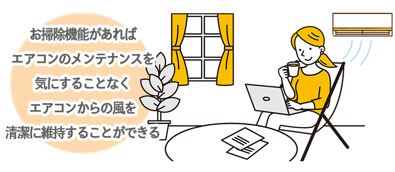 お掃除機能があれば、エアコンのメンテナンスを気にすることなく、エアコンからの風を清潔に維持することができる