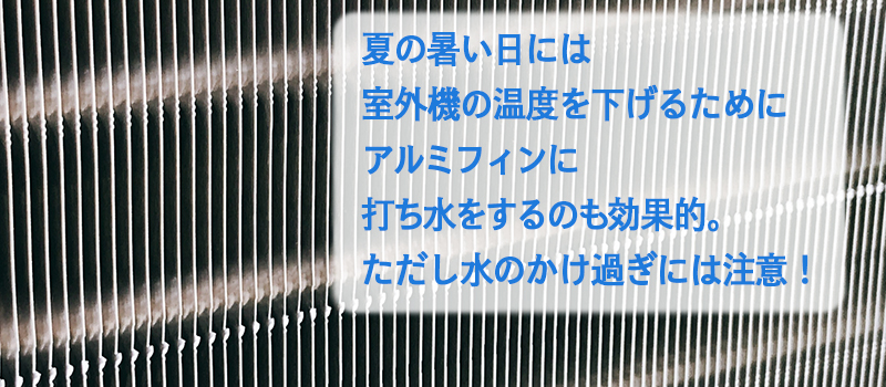 夏の暑い日には室外機の温度を下げるために、アルミフィンに打ち水をするのも効果的。ただし水のかけ過ぎには注意