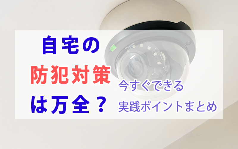 自宅の防犯対策は万全？ 今すぐできる実践ポイントまとめ